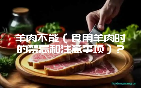 羊肉不能（食用羊肉时的禁忌和注意事项）？-会东网