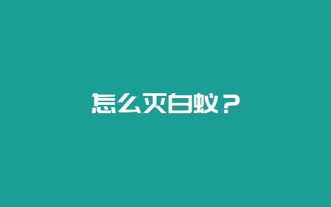 怎么灭白蚁？-会东网