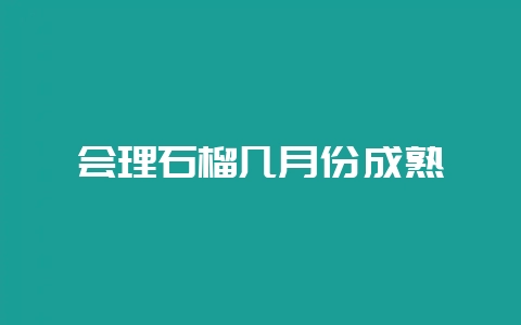 会理石榴几月份成熟-会东网