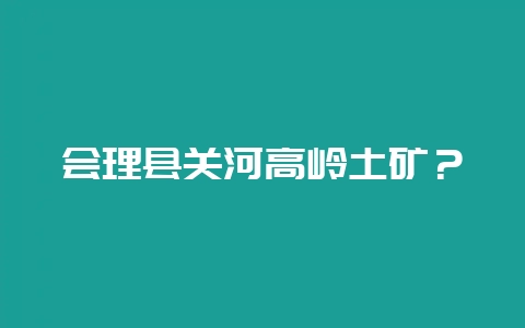 会理县关河高岭土矿？-会东网
