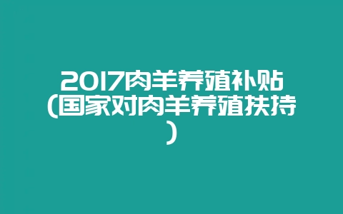 2017肉羊养殖补贴(国家对肉羊养殖扶持)-会东网