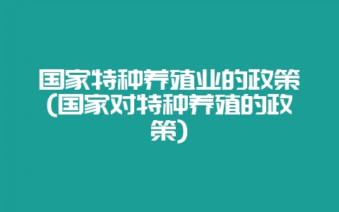 国家特种养殖业的政策(国家对特种养殖的政策)-会东网