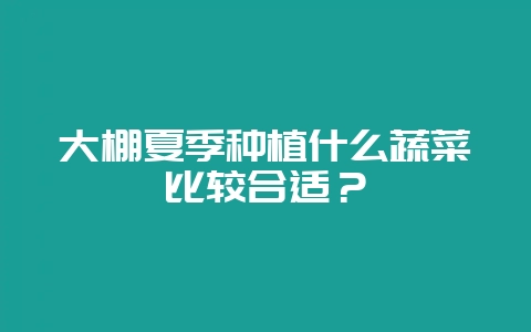 大棚夏季种植什么蔬菜比较合适？-会东网