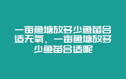 一亩鱼塘放多少鱼苗合适无氧，一亩鱼塘放多少鱼苗合适呢-会东网