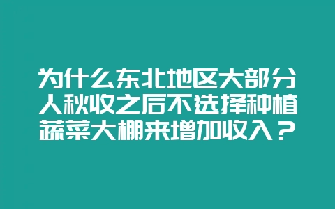 为什么东北地区大部分人秋收之后不选择种植蔬菜大棚来增加收入？-会东网