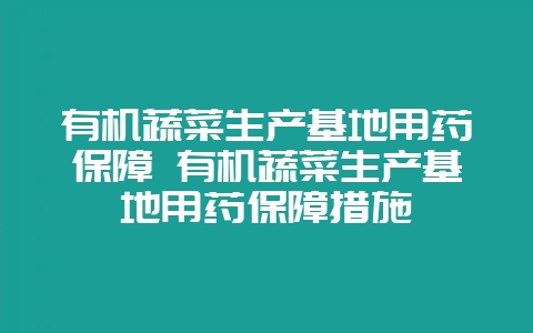 有机蔬菜生产基地用药保障 有机蔬菜生产基地用药保障措施-会东网
