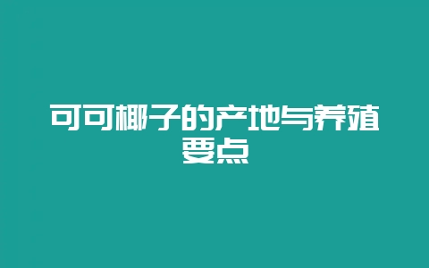 可可椰子的产地与养殖要点-会东网