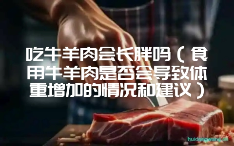 吃牛羊肉会长胖吗（食用牛羊肉是否会导致体重增加的情况和建议）？-会东网