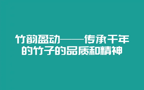 竹韵盈动——传承千年的竹子的品质和精神-会东网