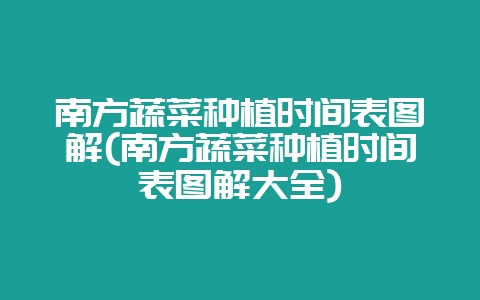 南方蔬菜种植时间表图解(南方蔬菜种植时间表图解大全)-会东网