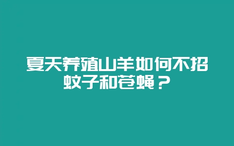 夏天养殖山羊如何不招蚊子和苍蝇？-会东网