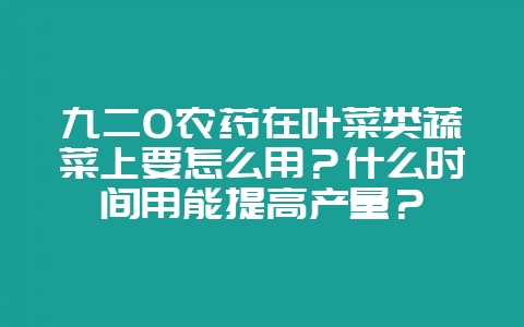 九二0农药在叶菜类蔬菜上要怎么用？什么时间用能提高产量？-会东网
