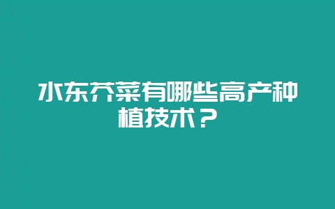 水东芥菜有哪些高产种植技术？-会东网