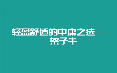 轻盈舒适的中庸之选——架子牛-会东网