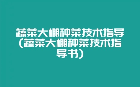 蔬菜大棚种菜技术指导(蔬菜大棚种菜技术指导书)插图 蔬菜大棚种菜技术指导(蔬菜大棚种菜技术指导书)插图