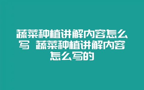 蔬菜种植讲解内容怎么写 蔬菜种植讲解内容怎么写的-会东网