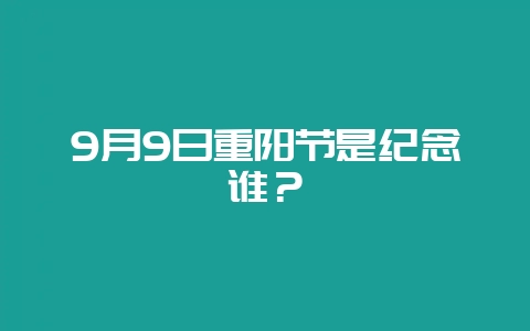 9月9日重阳节是纪念谁？-会东网