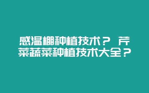 感温棚种植技术？ 芹菜蔬菜种植技术大全？-会东网