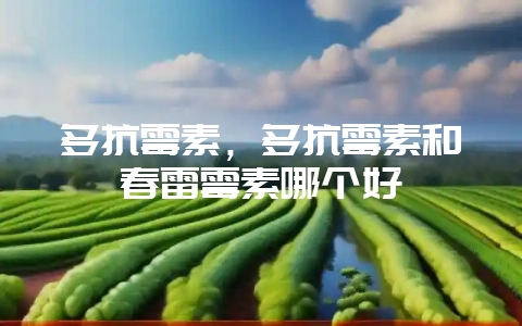 多抗霉素，多抗霉素和春雷霉素哪个好-会东网