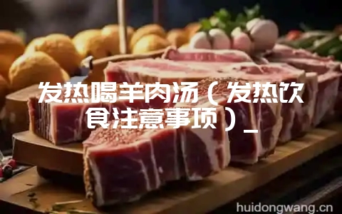 发热喝羊肉汤（发热饮食注意事项）_-会东网