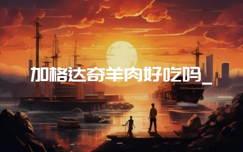 加格达奇羊肉好吃吗_-会东网