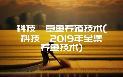 科技苑草鱼养殖技术(科技苑2019年全集养鱼技术)-会东网