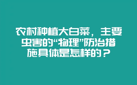 农村种植大白菜，主要虫害的“物理”防治措施具体是怎样的？-会东网