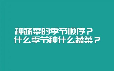种蔬菜的季节顺序？ 什么季节种什么蔬菜？-会东网