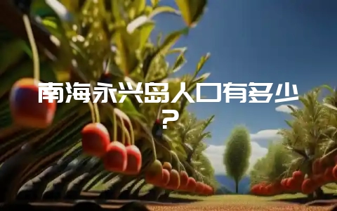 南海永兴岛人口有多少?插图 南海永兴岛人口有多少?插图
