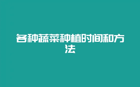 各种蔬菜种植时间和方法-会东网