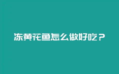冻黄花鱼怎么做好吃?-会东网