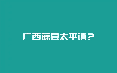 广西藤县太平镇?插图 广西藤县太平镇?插图