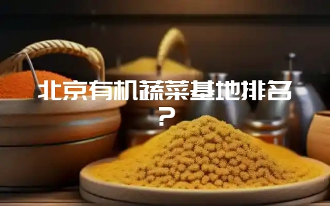 北京有机蔬菜基地排名？-会东网