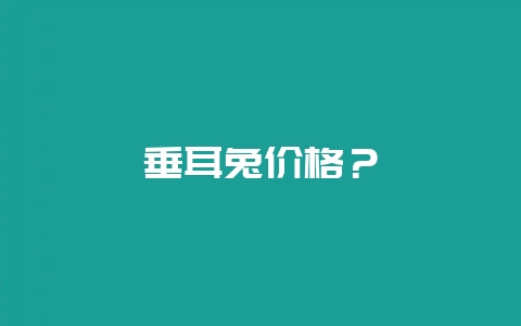 垂耳兔价格？-会东网