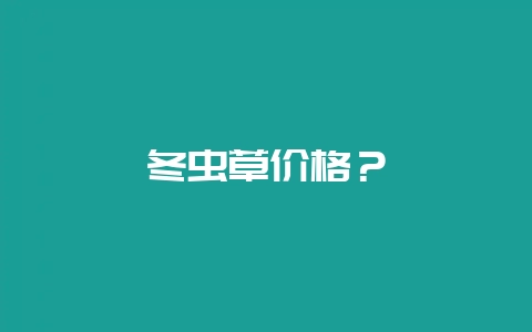 冬虫草价格？-会东网