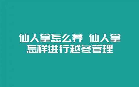仙人掌怎么养 仙人掌怎样进行越冬管理-会东网