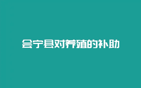 会宁县对养殖的补助-会东网