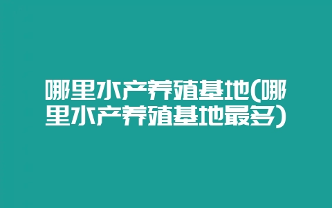 哪里水产养殖基地(哪里水产养殖基地最多)-会东网