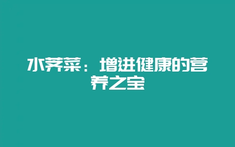 水荠菜：增进健康的营养之宝-会东网