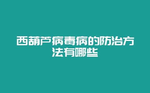 西葫芦病毒病的防治方法有哪些-会东网