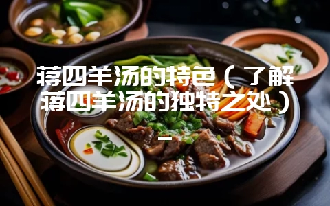 蒋四羊汤的特色（了解蒋四羊汤的独特之处）_-会东网