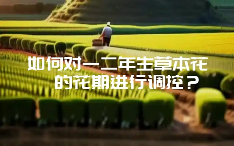 如何对一二年生草本花卉的花期进行调控？-会东网