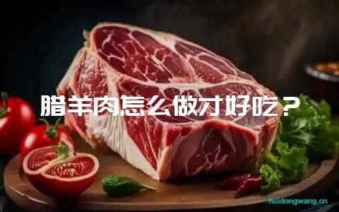 腊羊肉怎么做才好吃？-会东网