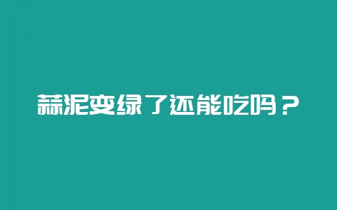 蒜泥变绿了还能吃吗?插图 蒜泥变绿了还能吃吗?插图