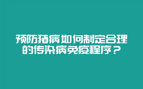 预防猪病如何制定合理的传染病免疫程序？-会东网