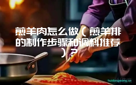 煎羊肉怎么做（煎羊排的制作步骤和调料推荐）？-会东网