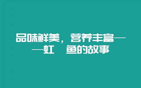 品味鲜美，营养丰富——虹鳟鱼的故事-会东网