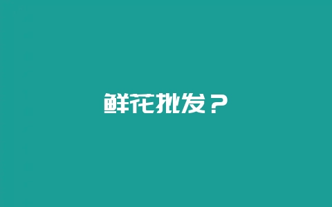 鲜花批发？-会东网
