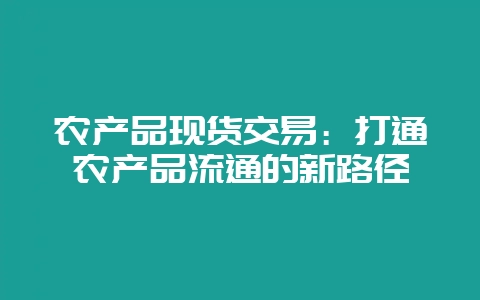 农产品现货交易：打通农产品流通的新路径-会东网