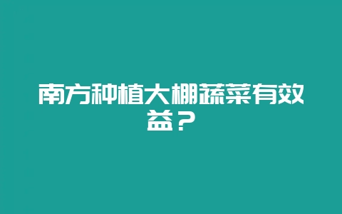 南方种植大棚蔬菜有效益？-会东网